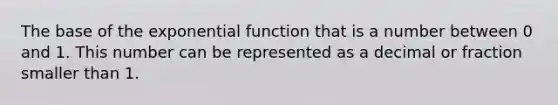 The base of the exponential function that is a number between 0 and 1. This number can be represented as a decimal or fraction smaller than 1.