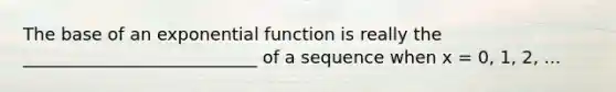 The base of an exponential function is really the ___________________________ of a sequence when x = 0, 1, 2, ...