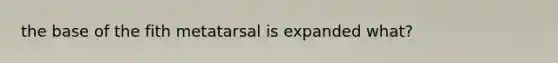 the base of the fith metatarsal is expanded what?