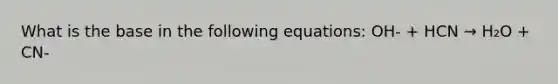 What is the base in the following equations: OH- + HCN → H₂O + CN-