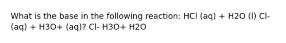 What is the base in the following reaction: HCl (aq) + H2O (l) Cl- (aq) + H3O+ (aq)? Cl- H3O+ H2O