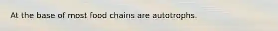 At the base of most food chains are autotrophs.