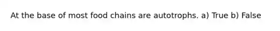 At the base of most food chains are autotrophs. a) True b) False