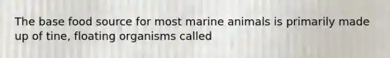 The base food source for most marine animals is primarily made up of tine, floating organisms called