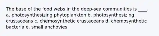 The base of the food webs in the deep-sea communities is ____. a. photosynthesizing phytoplankton b. photosynthesizing crustaceans c. chemosynthetic crustaceans d. chemosynthetic bacteria e. small anchovies