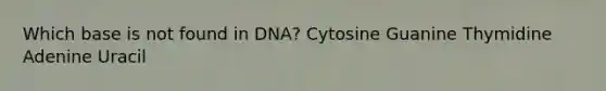 Which base is not found in DNA? Cytosine Guanine Thymidine Adenine Uracil