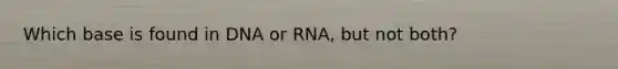 Which base is found in DNA or RNA, but not both?