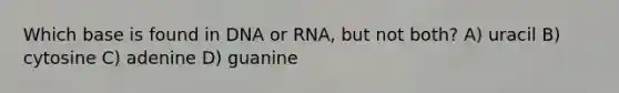 Which base is found in DNA or RNA, but not both? A) uracil B) cytosine C) adenine D) guanine