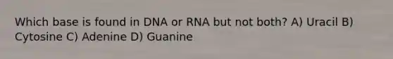 Which base is found in DNA or RNA but not both? A) Uracil B) Cytosine C) Adenine D) Guanine