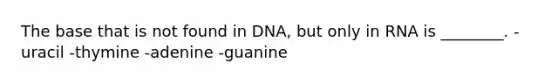 The base that is not found in DNA, but only in RNA is ________. -uracil -thymine -adenine -guanine