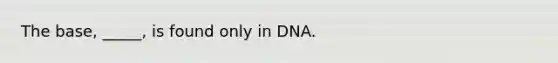 The base, _____, is found only in DNA.