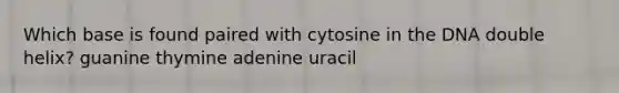 Which base is found paired with cytosine in the DNA double helix? guanine thymine adenine uracil