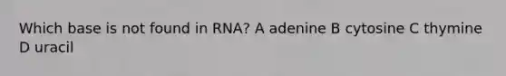 Which base is not found in RNA? A adenine B cytosine C thymine D uracil