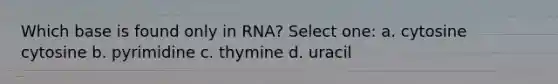 Which base is found only in RNA? Select one: a. cytosine cytosine b. pyrimidine c. thymine d. uracil