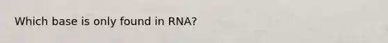 Which base is only found in RNA?