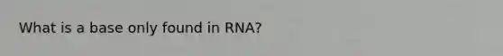 What is a base only found in RNA?