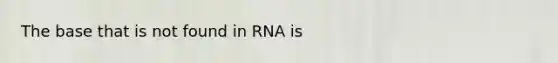 The base that is not found in RNA is