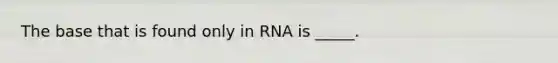 The base that is found only in RNA is _____.