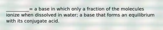 __________= a base in which only a fraction of the molecules ionize when dissolved in water; a base that forms an equilibrium with its conjugate acid.