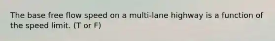 The base free flow speed on a multi-lane highway is a function of the speed limit. (T or F)