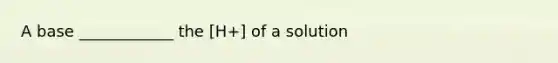 A base ____________ the [H+] of a solution