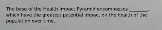 The base of the Health Impact Pyramid encompasses ________, which have the greatest potential impact on the health of the population over time.