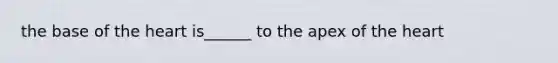 the base of the heart is______ to the apex of the heart