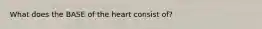 What does the BASE of the heart consist of?