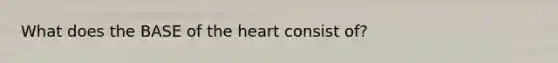 What does the BASE of the heart consist of?