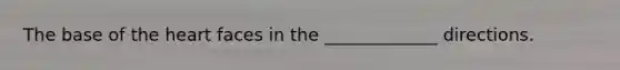 The base of the heart faces in the _____________ directions.