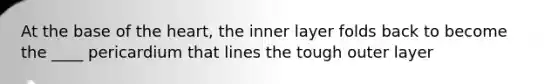 At the base of the heart, the inner layer folds back to become the ____ pericardium that lines the tough outer layer