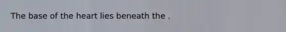 The base of the heart lies beneath the .