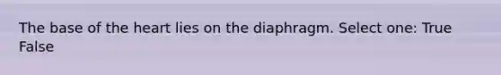 The base of the heart lies on the diaphragm. Select one: True False