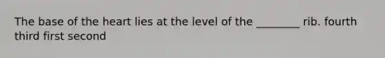 The base of the heart lies at the level of the ________ rib. fourth third first second