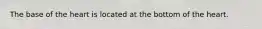 The base of the heart is located at the bottom of the heart.