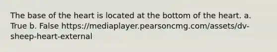 The base of <a href='https://www.questionai.com/knowledge/kya8ocqc6o-the-heart' class='anchor-knowledge'>the heart</a> is located at the bottom of the heart. a. True b. False https://mediaplayer.pearsoncmg.com/assets/dv-sheep-heart-external