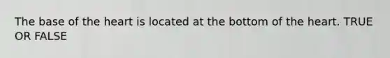 The base of the heart is located at the bottom of the heart. TRUE OR FALSE