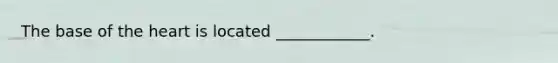 The base of the heart is located ____________.