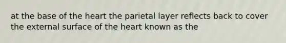 at the base of the heart the parietal layer reflects back to cover the external surface of the heart known as the