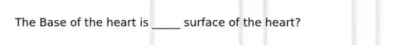 The Base of the heart is _____ surface of the heart?