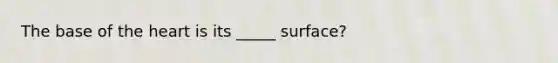 The base of the heart is its _____ surface?