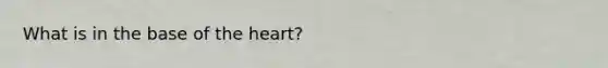 What is in the base of <a href='https://www.questionai.com/knowledge/kya8ocqc6o-the-heart' class='anchor-knowledge'>the heart</a>?