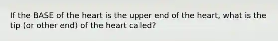 If the BASE of the heart is the upper end of the heart, what is the tip (or other end) of the heart called?