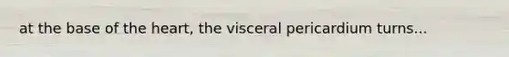 at the base of <a href='https://www.questionai.com/knowledge/kya8ocqc6o-the-heart' class='anchor-knowledge'>the heart</a>, the visceral pericardium turns...