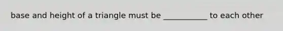 base and height of a triangle must be ___________ to each other