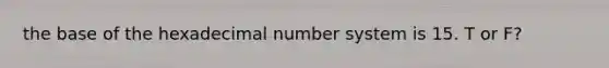 the base of the hexadecimal number system is 15. T or F?