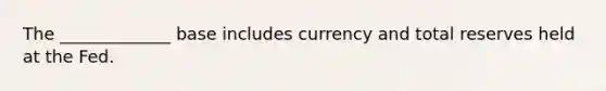 The _____________ base includes currency and total reserves held at the Fed.