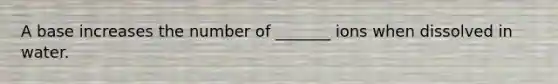 A base increases the number of _______ ions when dissolved in water.