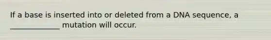 If a base is inserted into or deleted from a DNA sequence, a _____________ mutation will occur.