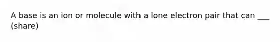 A base is an ion or molecule with a lone electron pair that can ___ (share)